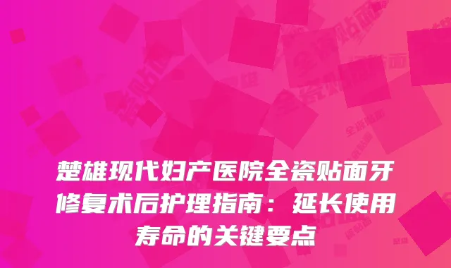 楚雄现代妇产医院全瓷贴面牙修复术后护理指南:延长使用寿命的关键要点