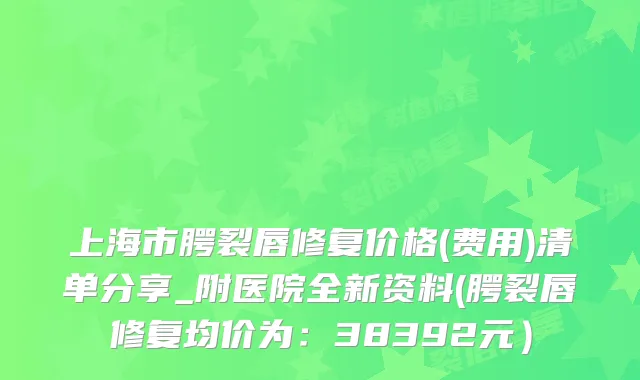 上海市腭裂唇修复价格(费用)清单分享_附医院全新资料(腭裂唇修复均价为：38392元）