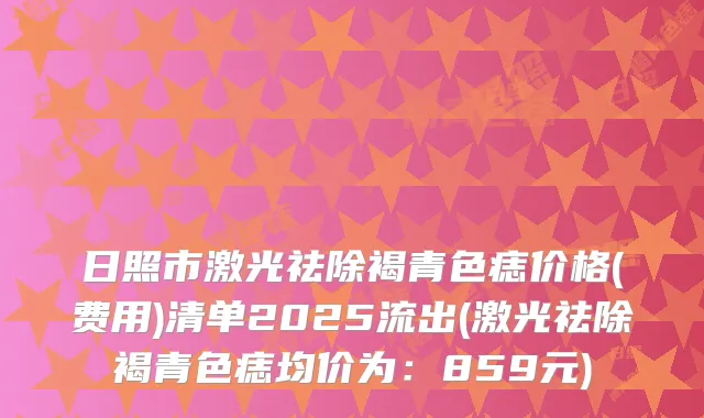 日照市激光祛除褐青色痣价格(费用)清单2025流出(激光祛除褐青色痣均价为：859元)