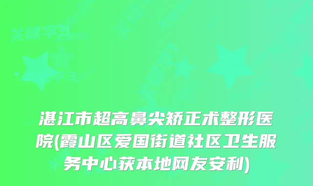 湛江市超高鼻尖矫正术整形医院(霞山区爱国街道社区卫生服务中心获本地网友安利)