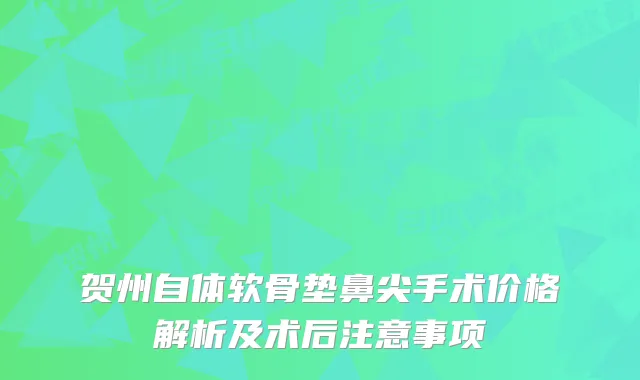 贺州自体软骨垫鼻尖手术价格解析及术后注意事项