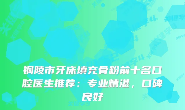 铜陵市牙床填充骨粉前十名口腔医生推荐：专业精湛，口碑良好