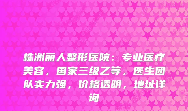 株洲丽人整形医院:专业医疗美容,国家三级乙等,医生团队实力强,价格透明,地址详询