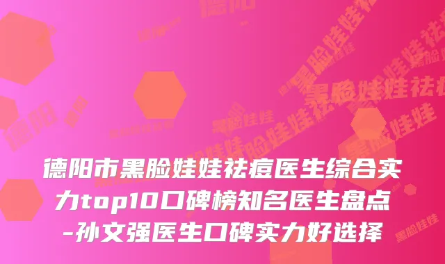 德阳市黑脸娃娃祛痘医生综合实力top10口碑榜知名医生盘点-孙文强医生口碑实力好选择