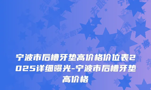 宁波市后槽牙垫高价格价位表2025详细曝光-宁波市后槽牙垫高价格