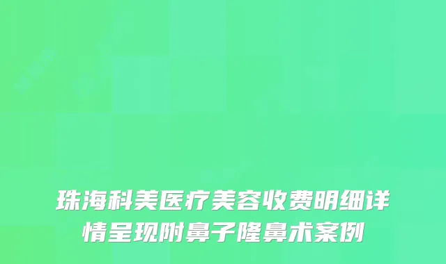珠海科美医疗美容收费明细详情呈现附鼻子隆鼻术案例