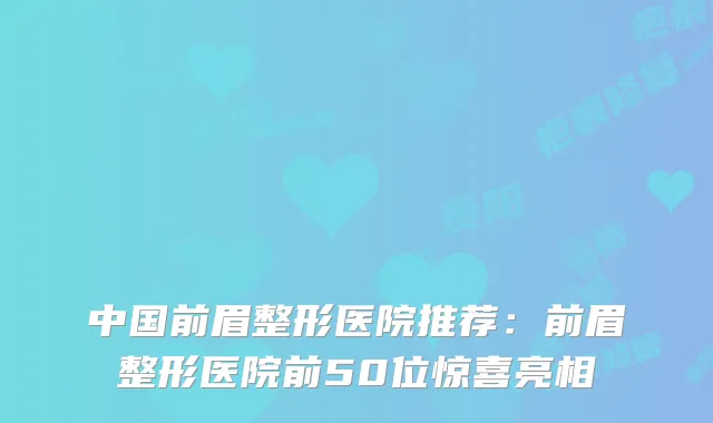 中国前眉整形医院推荐：前眉整形医院前50位惊喜亮相