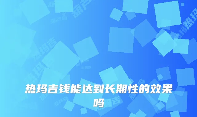 热玛吉钱能达到长期性的效果吗