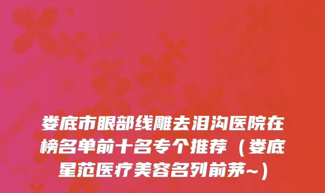 娄底市眼部线雕去泪沟医院在榜名单前十名专个推荐（娄底星范医疗美容名列前茅~）