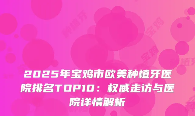 2025年宝鸡市欧美种植牙医院排名TOP10：走访与医院详情解析