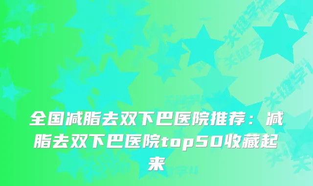 全国减脂去双下巴医院推荐：减脂去双下巴医院top50收藏起来