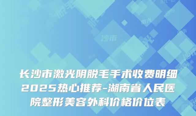 长沙市激光阴脱毛手术收费明细2025热心推荐-湖南省人民医院整形美容外科价格价位表