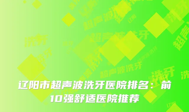 辽阳市超声波洗牙医院排名：前10强舒适医院推荐