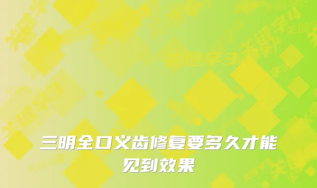 三明全口义齿修复要多久才能见到效果
