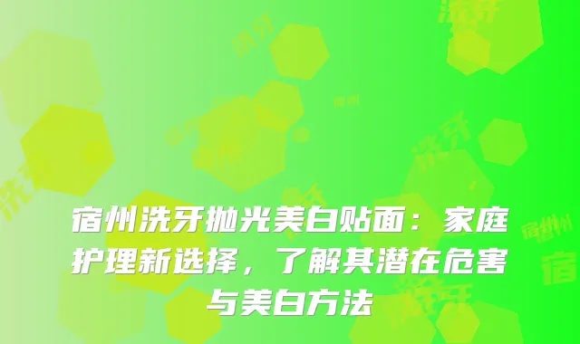 宿州洗牙抛光美白贴面:家庭护理新选择,了解其潜在危害与美白方法