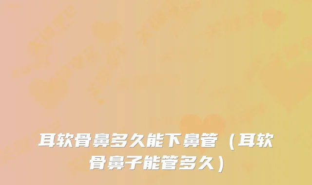 耳软骨鼻多久能下鼻管（耳软骨鼻子能管多久）