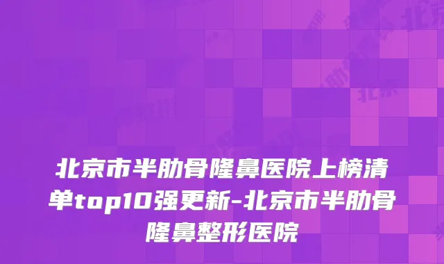北京市半肋骨隆鼻医院上榜清单top10强更新-北京市半肋骨隆鼻整形医院