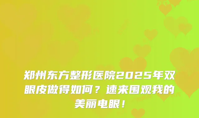 郑州东方整形医院2025年双眼皮做得如何？速来围观我的美丽电眼！