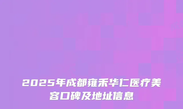 2025年成都雍禾华仁医疗美容口碑及地址信息