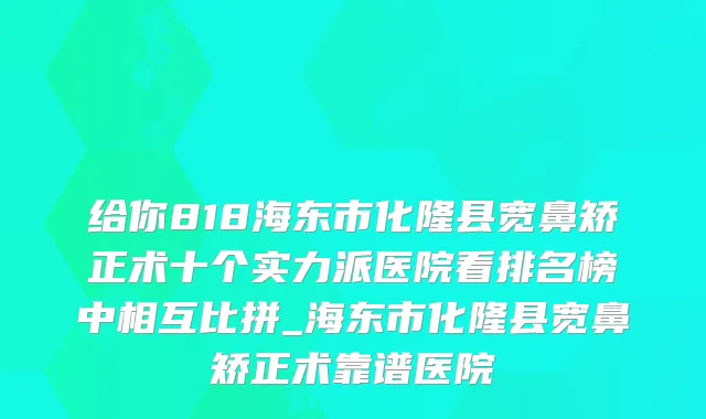 给你818海东市化隆县宽鼻矫正术十个实力派医院看排名榜中相互比拼_海东市化隆县宽鼻矫正术靠谱医院