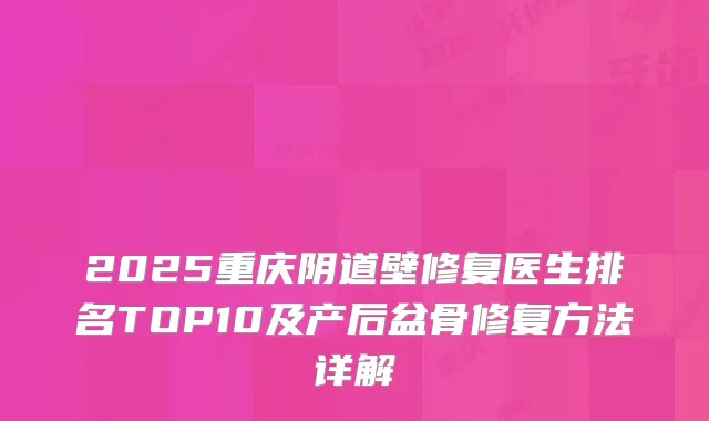 2025重庆阴道壁修复医生排名TOP10及产后盆骨修复方法详解
