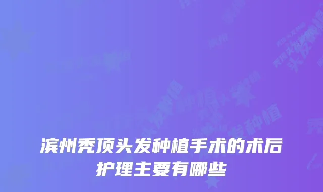 滨州秃顶头发种植手术的术后护理主要有哪些