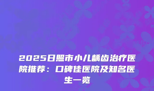 2025日照市小儿龋齿医院推荐：口碑佳医院及知名医生一览