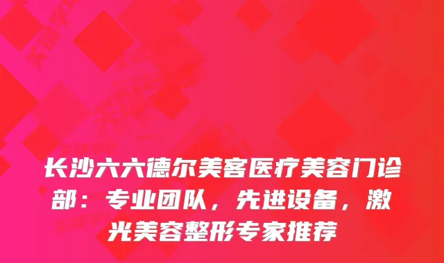 长沙六六德尔美客医疗美容门诊部：专业团队，先进设备，激光美容整形专家推荐