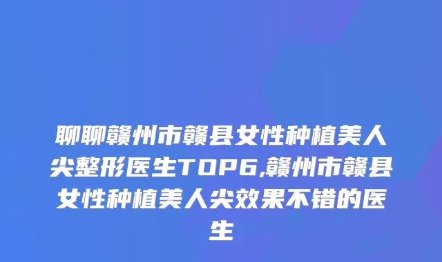 聊聊赣州市赣县女性种植美人尖整形医生TOP6,赣州市赣县女性种植美人尖效果不错的医生