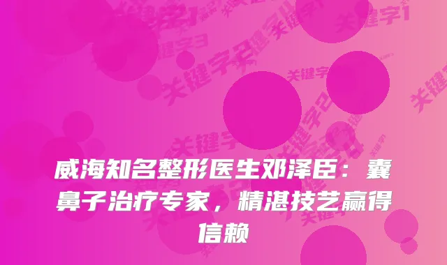 威海知名整形医生邓泽臣：囊鼻子专家，精湛技艺赢得信赖