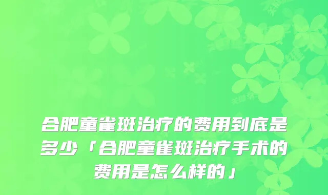 合肥童雀斑的费用到底是多少「合肥童雀斑手术的费用是怎么样的」