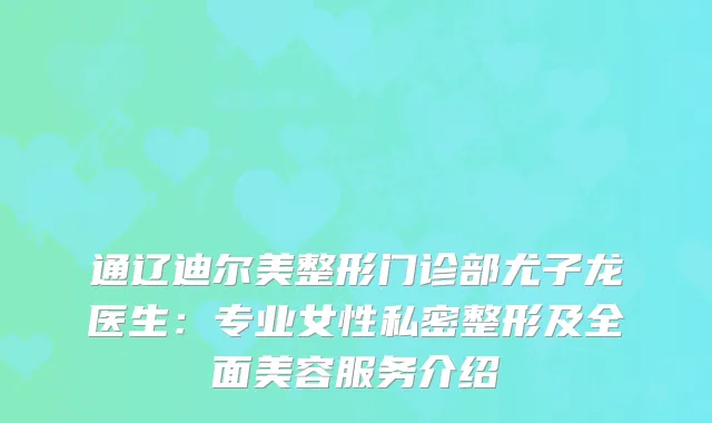 通辽迪尔美整形门诊部尤子龙医生：专业女性私密整形及全面美容服务介绍