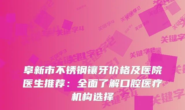 阜新市不锈钢镶牙价格及医院医生推荐：全面了解口腔医疗机构选择