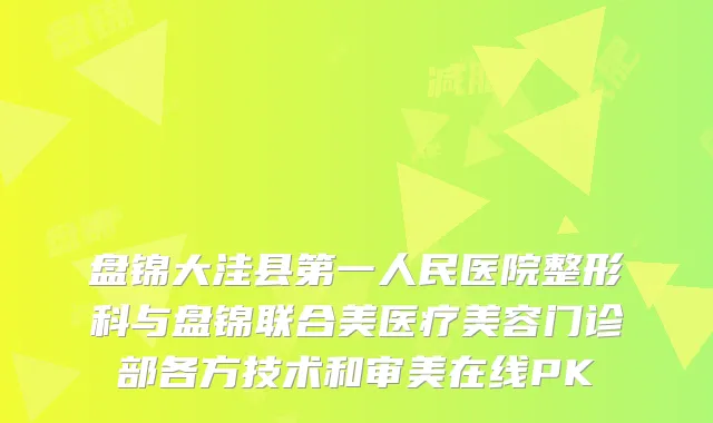 盘锦大洼县第一人民医院整形科与盘锦联合美医疗美容门诊部各方技术和审美在线PK