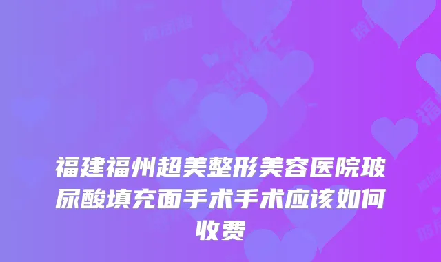 福建福州超美整形美容医院玻尿酸填充面手术手术应该如何收费