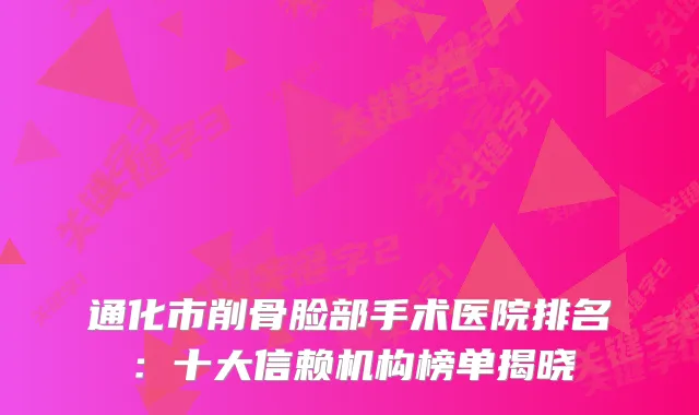 通化市削骨脸部手术医院排名:十大信赖机构榜单揭晓