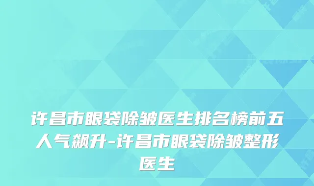 许昌市眼袋除皱医生排名榜前五人气飙升-许昌市眼袋除皱整形医生