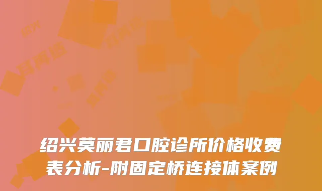 绍兴莫丽君口腔诊所价格收费表分析-附固定桥连接体案例