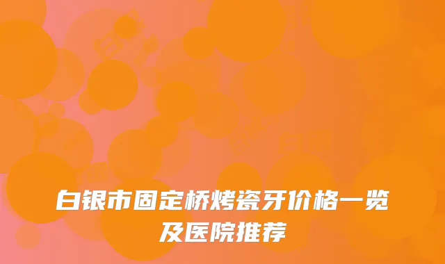 白银市固定桥烤瓷牙价格一览及医院推荐