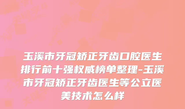 玉溪市牙冠矫正牙齿口腔医生排行前十强榜单整理-玉溪市牙冠矫正牙齿医生等公立医美技术怎么样