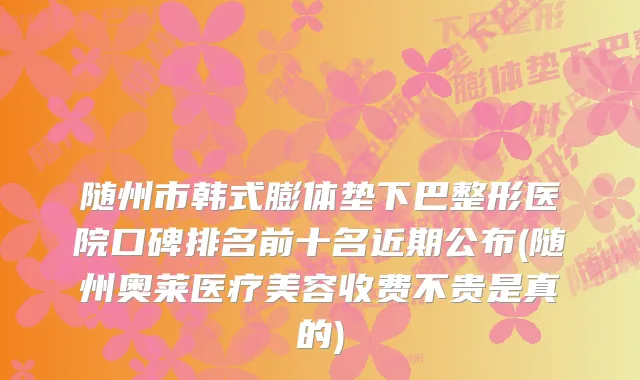 随州市韩式膨体垫下巴整形医院口碑排名前十名近期公布(随州奥莱医疗美容收费不贵是真的)