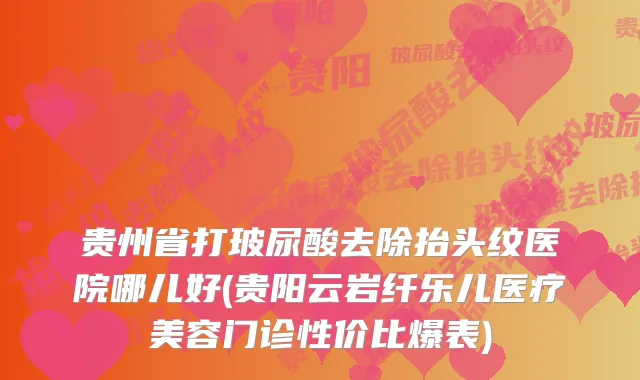 贵州省打玻尿酸去除抬头纹医院哪儿好(贵阳云岩纤乐儿医疗美容门诊性价比爆表)