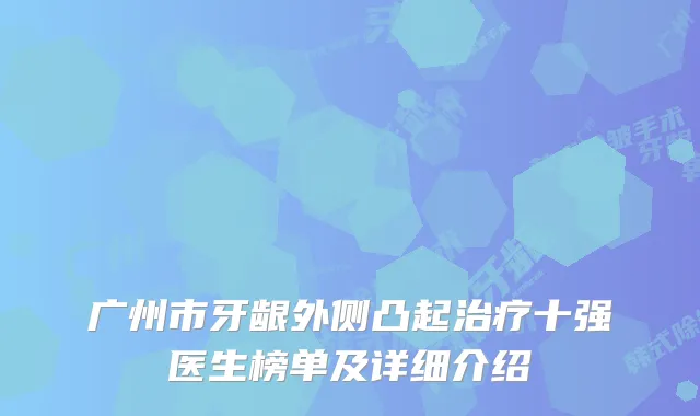 广州市牙龈外侧凸起十强医生榜单及详细介绍