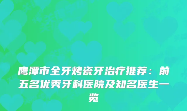鹰潭市全牙烤瓷牙推荐：前五名优秀牙科医院及知名医生一览