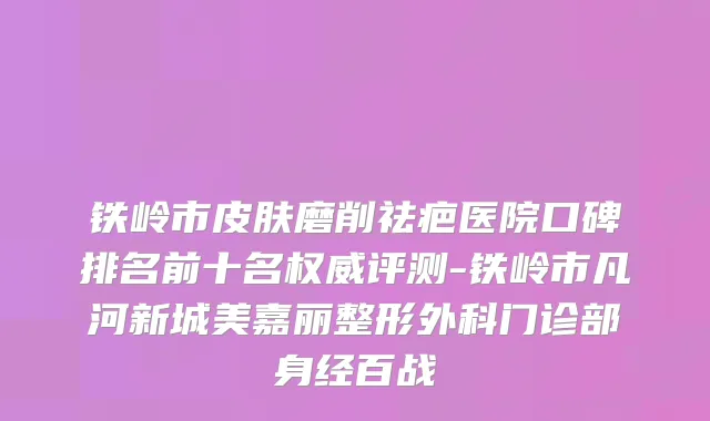 铁岭市皮肤磨削祛疤医院口碑排名前十名评测-铁岭市凡河新城美嘉丽整形外科门诊部身经百战