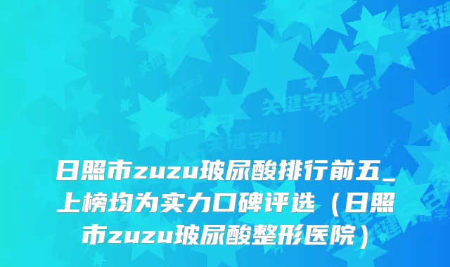 日照市zuzu玻尿酸排行前五_上榜均为实力口碑评选（日照市zuzu玻尿酸整形医院）