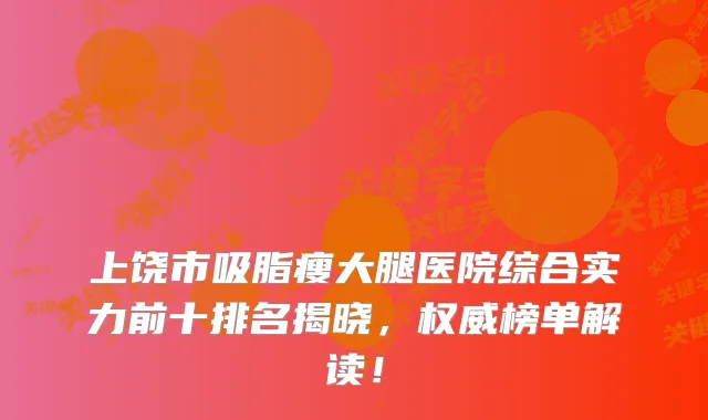 上饶市吸脂瘦大腿医院综合实力前十排名揭晓，榜单解读！
