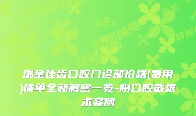 瑞金佳齿口腔门诊部价格(费用)清单全新解密一览-附口腔截根术案例