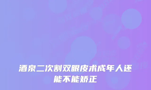 酒泉二次割双眼皮术成年人还能不能矫正