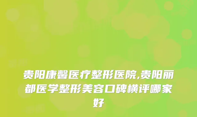 贵阳康馨医疗整形医院,贵阳丽都医学整形美容口碑横评哪家好